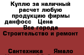 Куплю за наличный расчет любую продукцию фирмы данфосс › Цена ­ 45 000 - Все города Строительство и ремонт » Сантехника   . Ямало-Ненецкий АО,Салехард г.